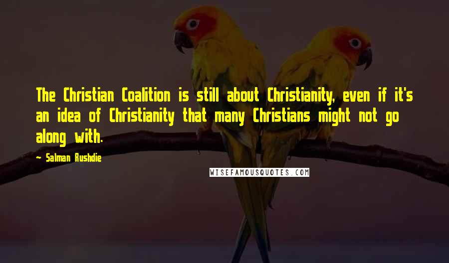 Salman Rushdie Quotes: The Christian Coalition is still about Christianity, even if it's an idea of Christianity that many Christians might not go along with.