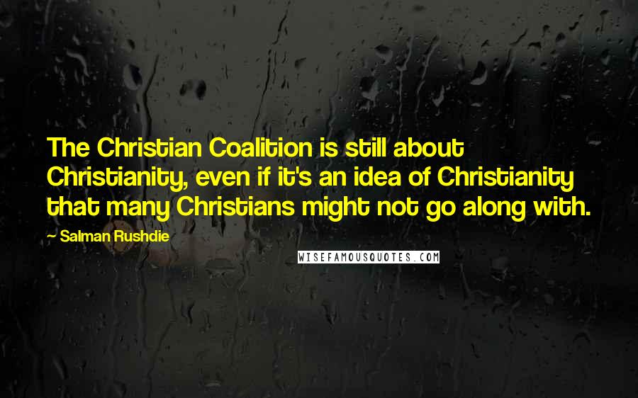 Salman Rushdie Quotes: The Christian Coalition is still about Christianity, even if it's an idea of Christianity that many Christians might not go along with.