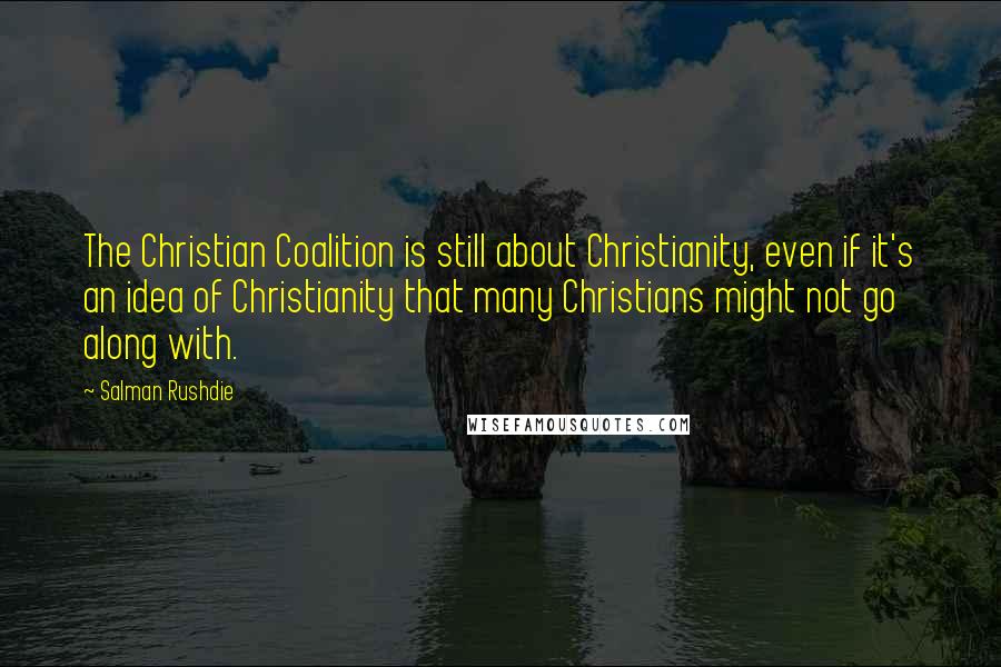 Salman Rushdie Quotes: The Christian Coalition is still about Christianity, even if it's an idea of Christianity that many Christians might not go along with.