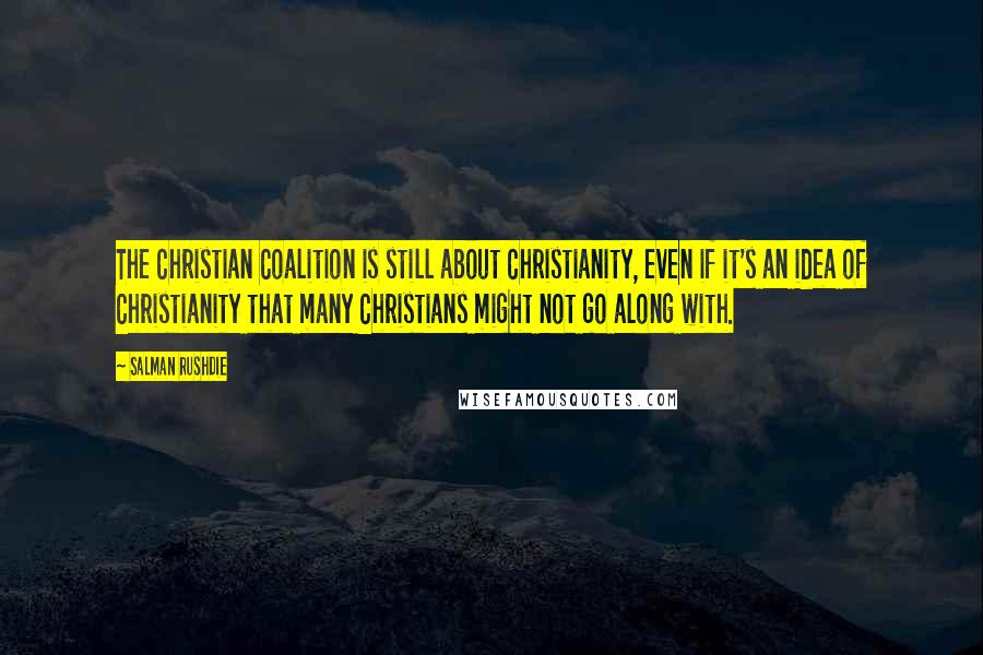 Salman Rushdie Quotes: The Christian Coalition is still about Christianity, even if it's an idea of Christianity that many Christians might not go along with.