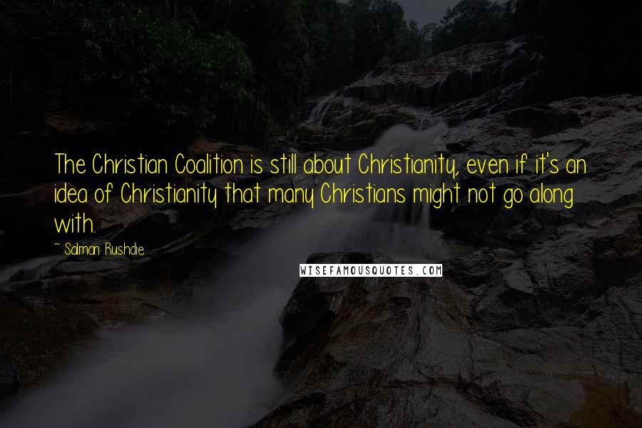 Salman Rushdie Quotes: The Christian Coalition is still about Christianity, even if it's an idea of Christianity that many Christians might not go along with.