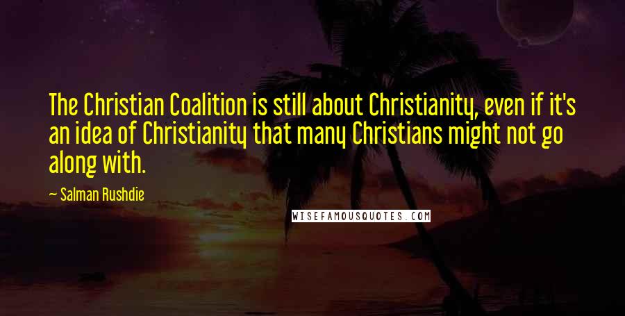 Salman Rushdie Quotes: The Christian Coalition is still about Christianity, even if it's an idea of Christianity that many Christians might not go along with.