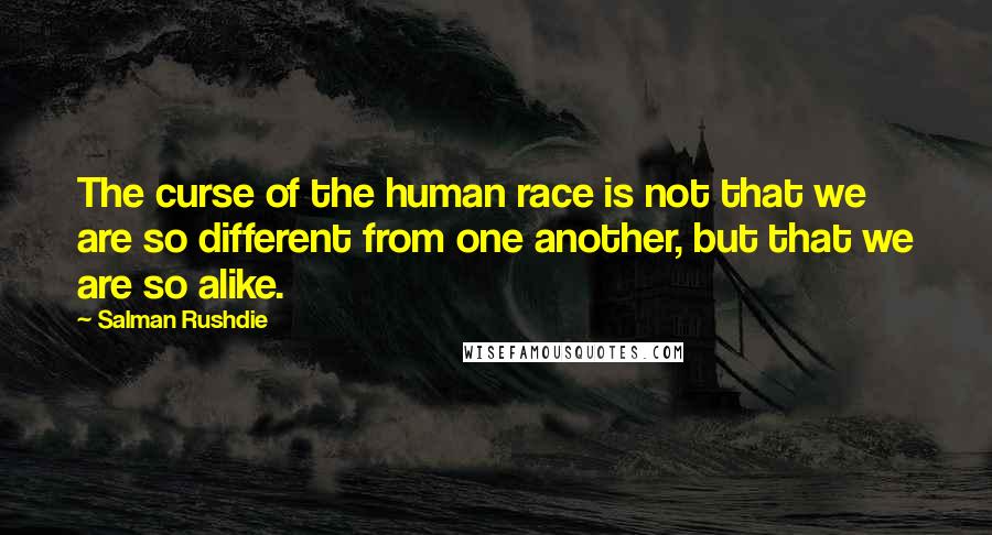 Salman Rushdie Quotes: The curse of the human race is not that we are so different from one another, but that we are so alike.