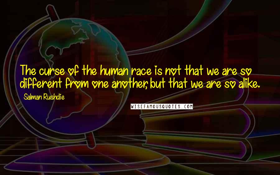 Salman Rushdie Quotes: The curse of the human race is not that we are so different from one another, but that we are so alike.
