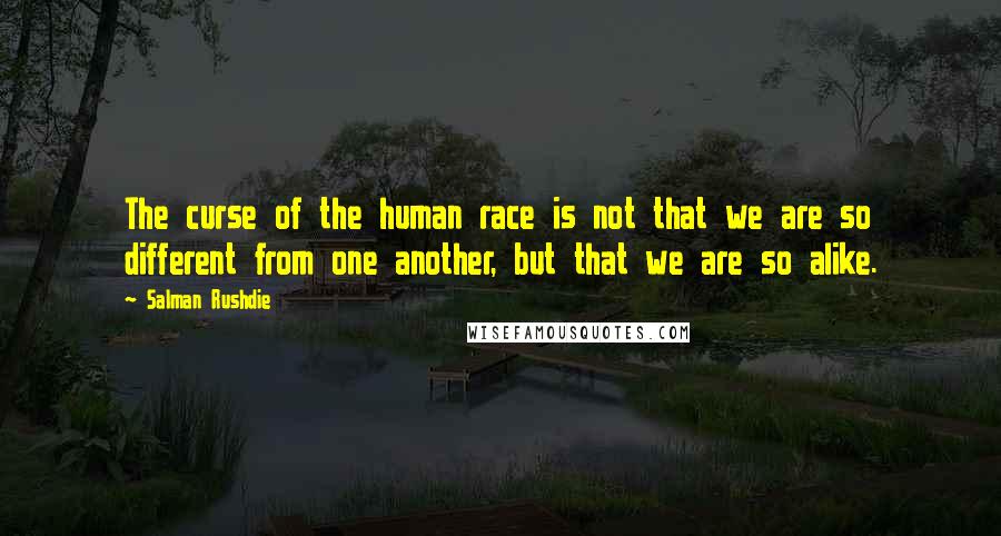 Salman Rushdie Quotes: The curse of the human race is not that we are so different from one another, but that we are so alike.
