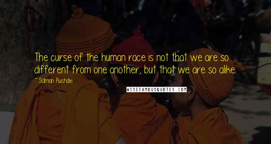 Salman Rushdie Quotes: The curse of the human race is not that we are so different from one another, but that we are so alike.