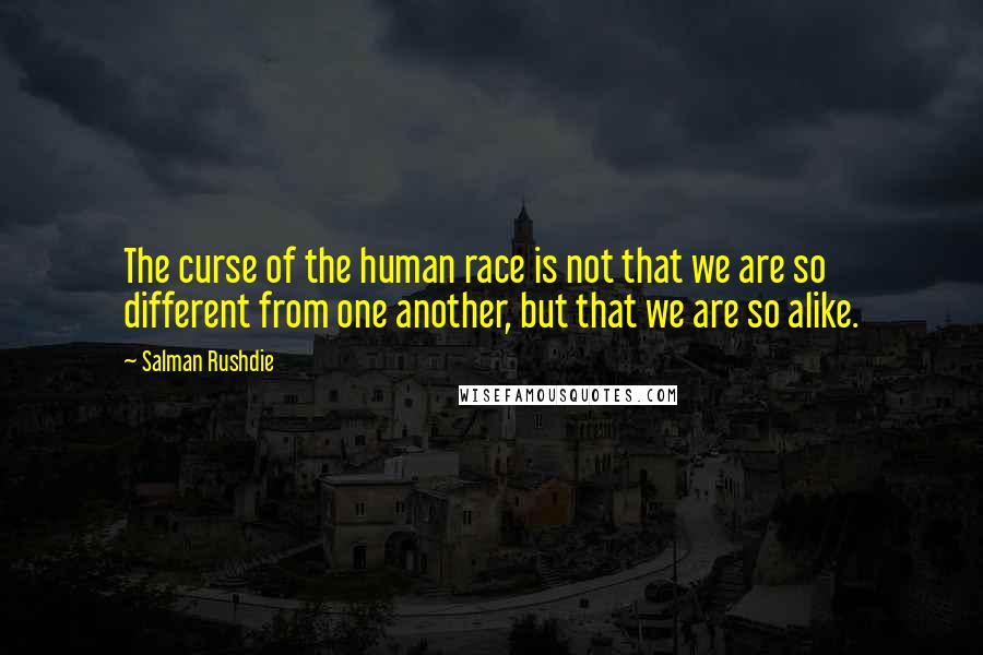 Salman Rushdie Quotes: The curse of the human race is not that we are so different from one another, but that we are so alike.