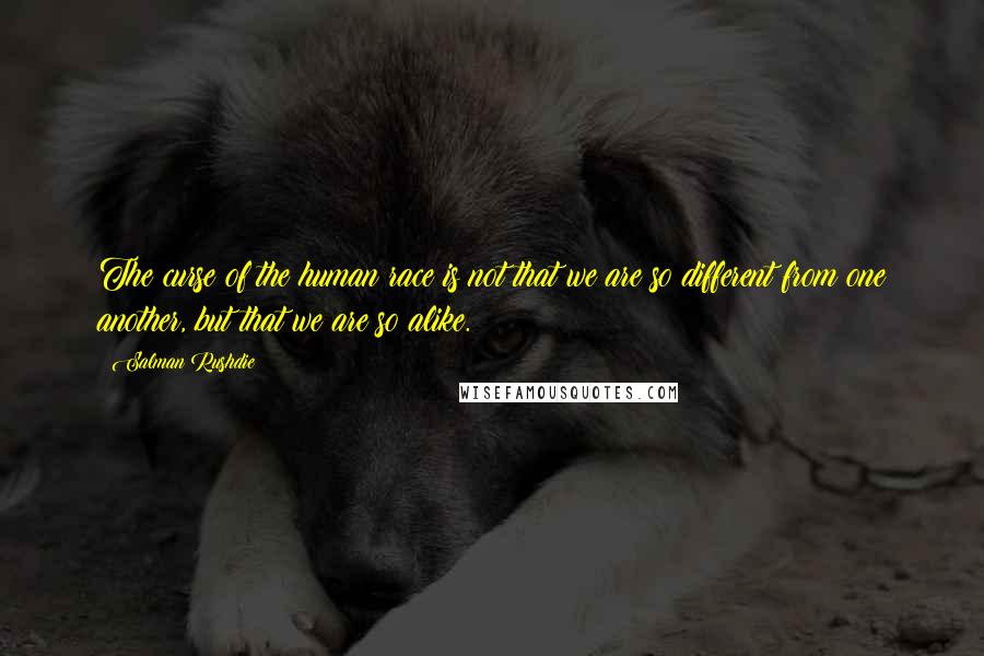 Salman Rushdie Quotes: The curse of the human race is not that we are so different from one another, but that we are so alike.