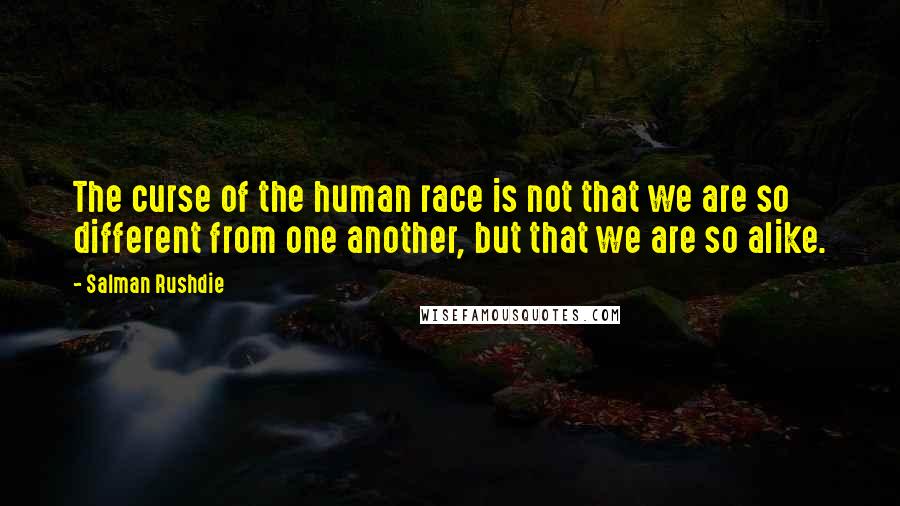 Salman Rushdie Quotes: The curse of the human race is not that we are so different from one another, but that we are so alike.