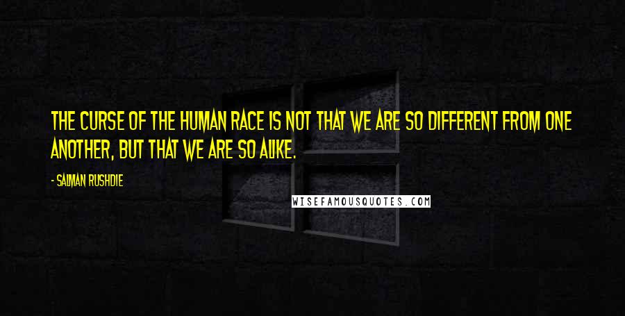Salman Rushdie Quotes: The curse of the human race is not that we are so different from one another, but that we are so alike.