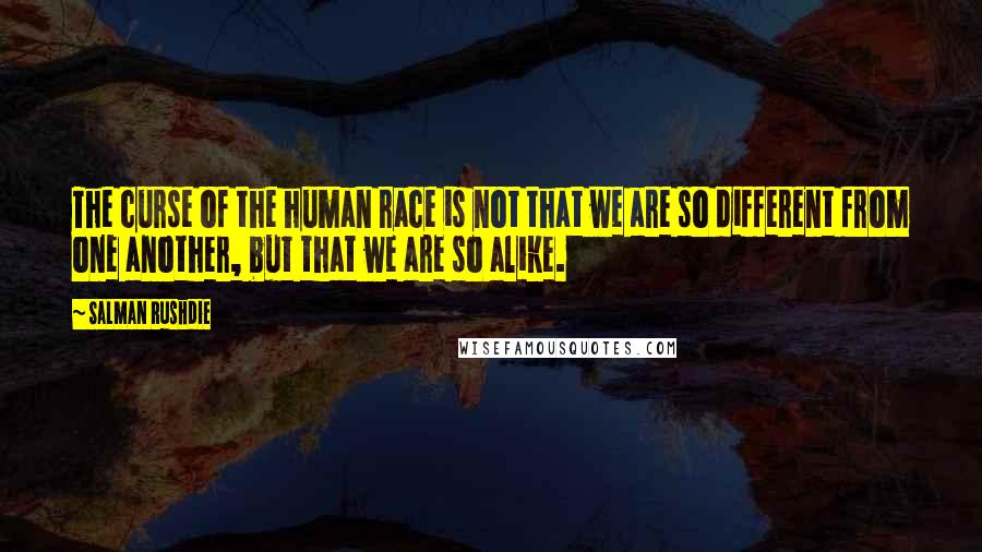Salman Rushdie Quotes: The curse of the human race is not that we are so different from one another, but that we are so alike.