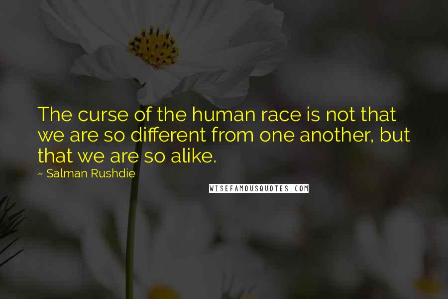 Salman Rushdie Quotes: The curse of the human race is not that we are so different from one another, but that we are so alike.