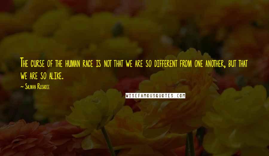 Salman Rushdie Quotes: The curse of the human race is not that we are so different from one another, but that we are so alike.