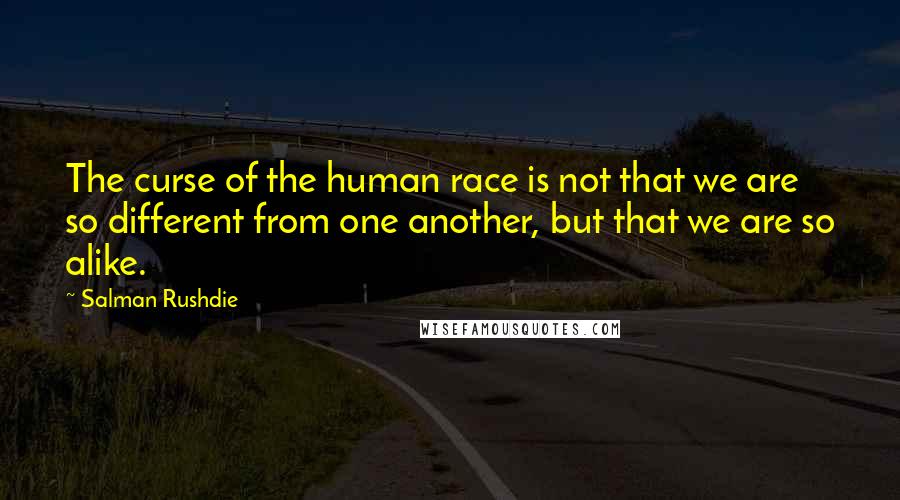 Salman Rushdie Quotes: The curse of the human race is not that we are so different from one another, but that we are so alike.