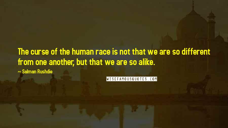 Salman Rushdie Quotes: The curse of the human race is not that we are so different from one another, but that we are so alike.