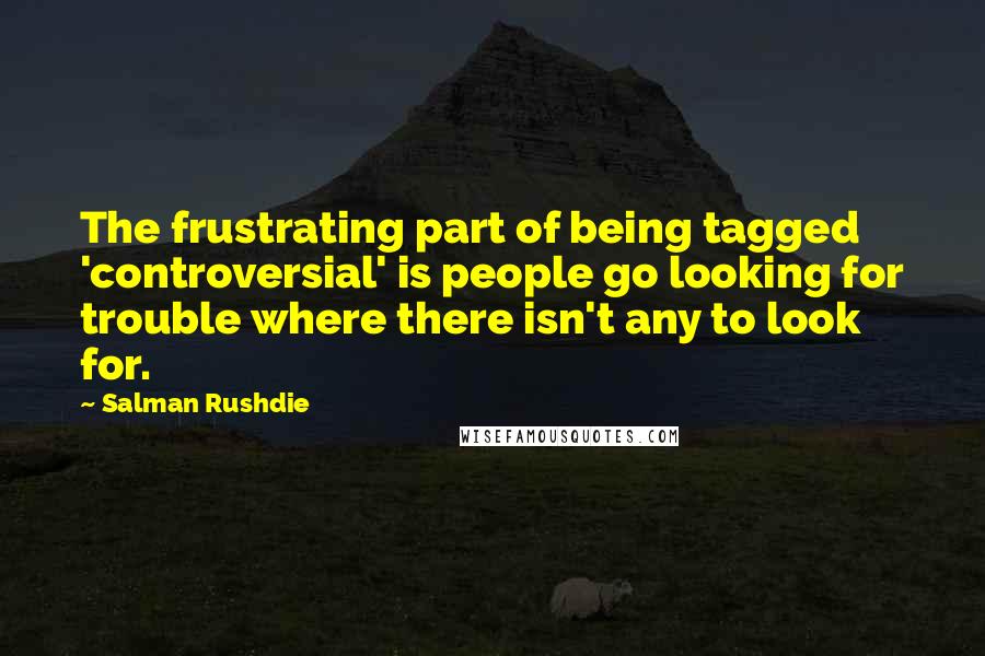 Salman Rushdie Quotes: The frustrating part of being tagged 'controversial' is people go looking for trouble where there isn't any to look for.