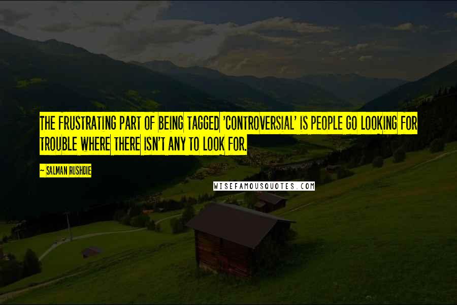 Salman Rushdie Quotes: The frustrating part of being tagged 'controversial' is people go looking for trouble where there isn't any to look for.