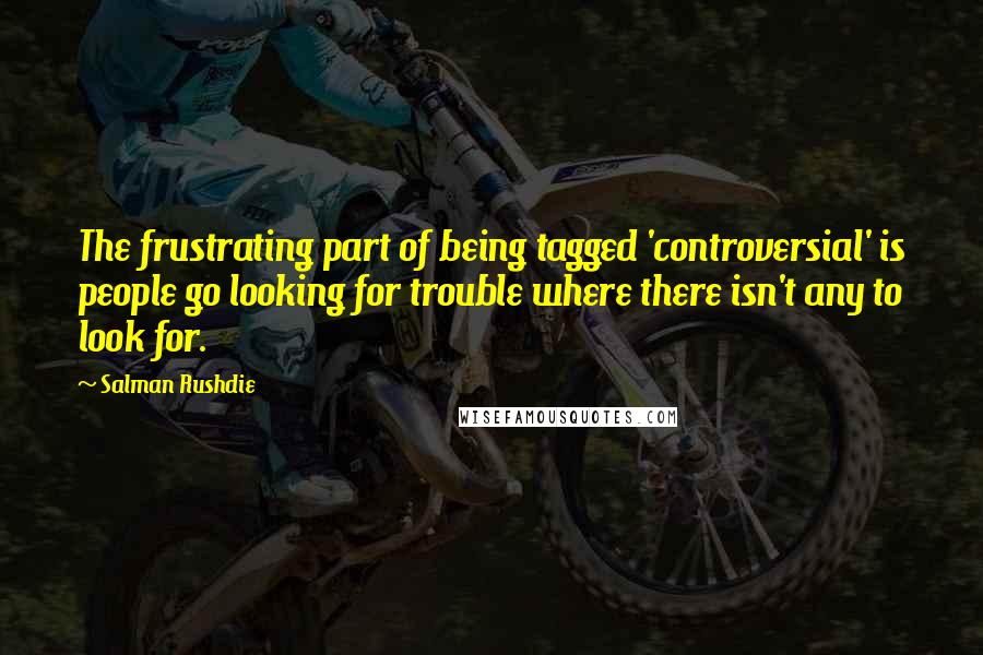 Salman Rushdie Quotes: The frustrating part of being tagged 'controversial' is people go looking for trouble where there isn't any to look for.