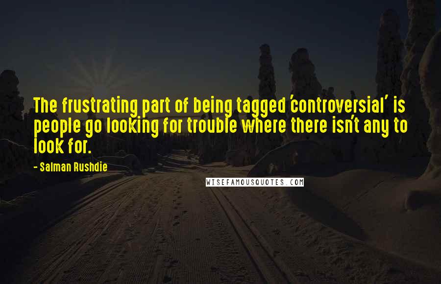 Salman Rushdie Quotes: The frustrating part of being tagged 'controversial' is people go looking for trouble where there isn't any to look for.