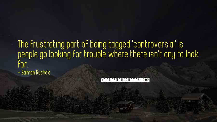 Salman Rushdie Quotes: The frustrating part of being tagged 'controversial' is people go looking for trouble where there isn't any to look for.