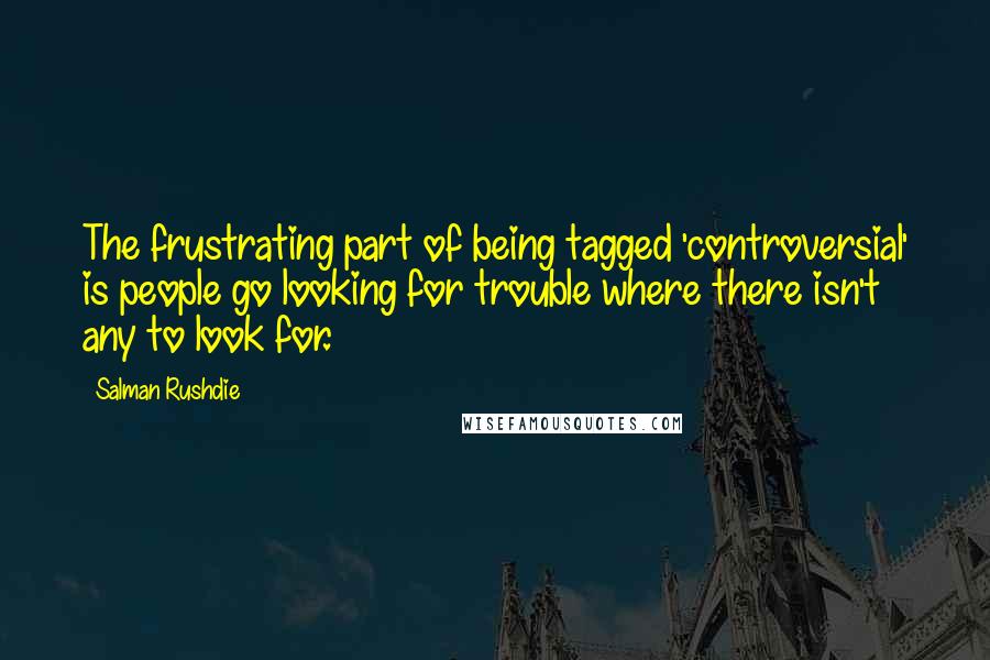 Salman Rushdie Quotes: The frustrating part of being tagged 'controversial' is people go looking for trouble where there isn't any to look for.