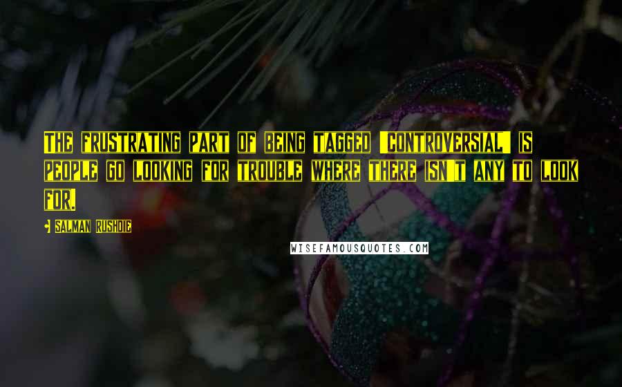 Salman Rushdie Quotes: The frustrating part of being tagged 'controversial' is people go looking for trouble where there isn't any to look for.