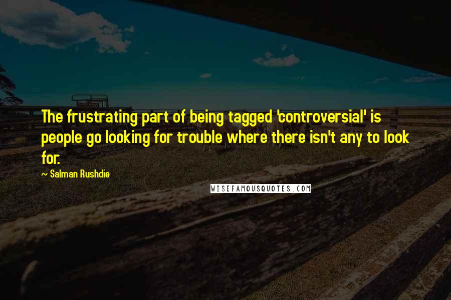 Salman Rushdie Quotes: The frustrating part of being tagged 'controversial' is people go looking for trouble where there isn't any to look for.