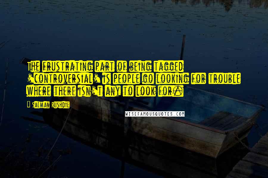 Salman Rushdie Quotes: The frustrating part of being tagged 'controversial' is people go looking for trouble where there isn't any to look for.