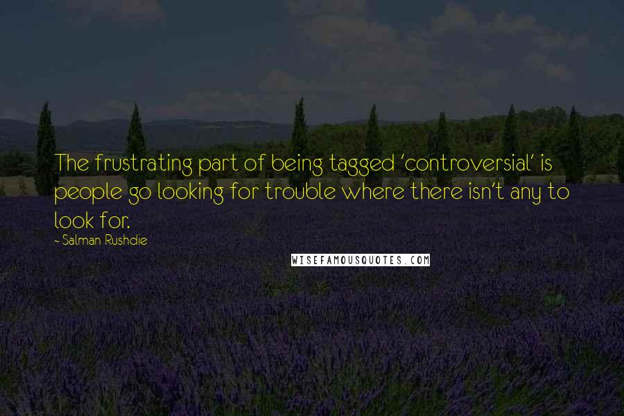 Salman Rushdie Quotes: The frustrating part of being tagged 'controversial' is people go looking for trouble where there isn't any to look for.