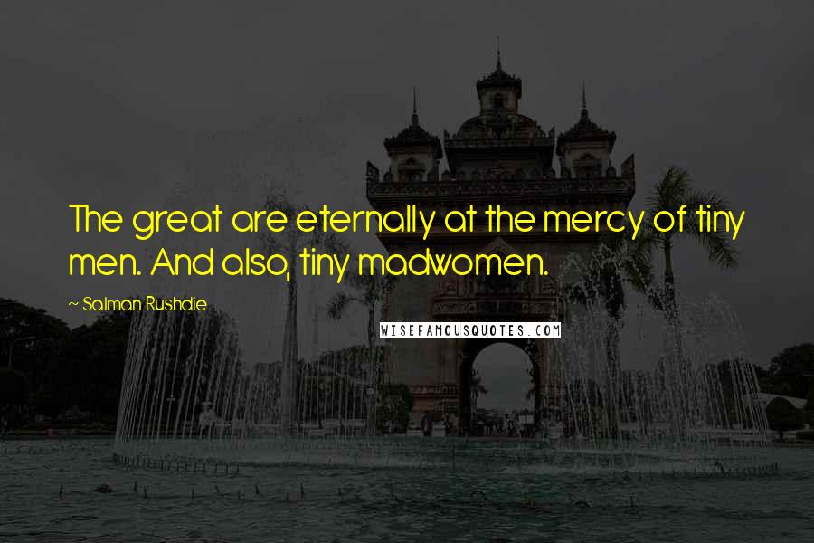 Salman Rushdie Quotes: The great are eternally at the mercy of tiny men. And also, tiny madwomen.