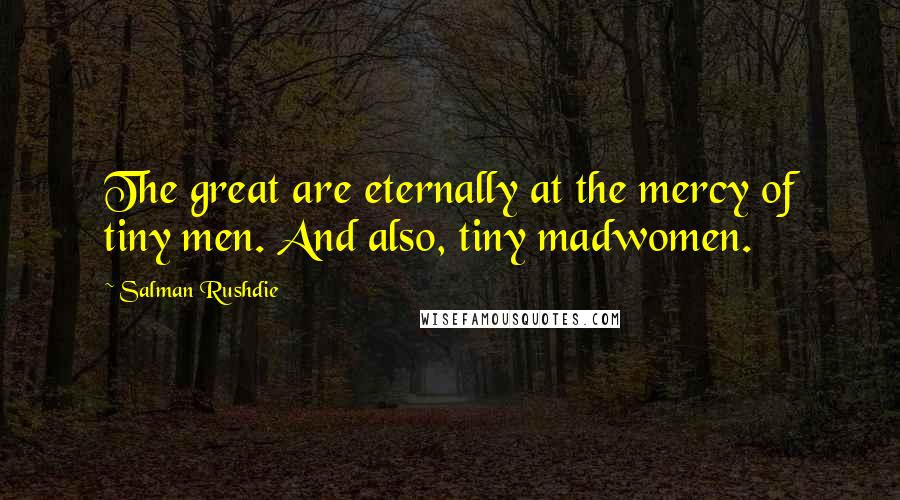 Salman Rushdie Quotes: The great are eternally at the mercy of tiny men. And also, tiny madwomen.