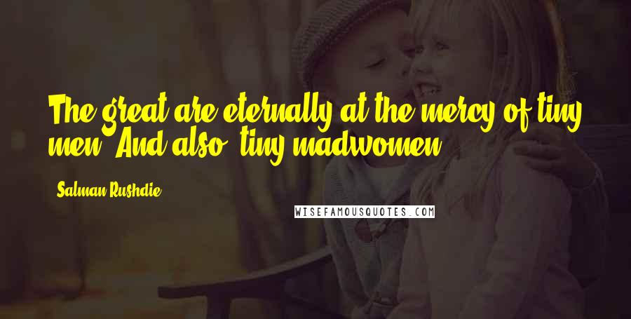 Salman Rushdie Quotes: The great are eternally at the mercy of tiny men. And also, tiny madwomen.