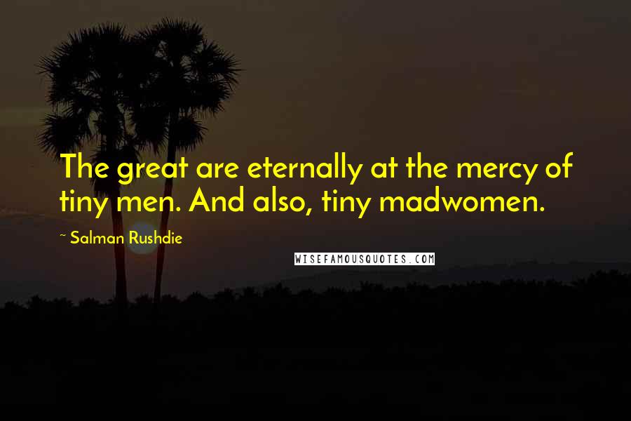 Salman Rushdie Quotes: The great are eternally at the mercy of tiny men. And also, tiny madwomen.