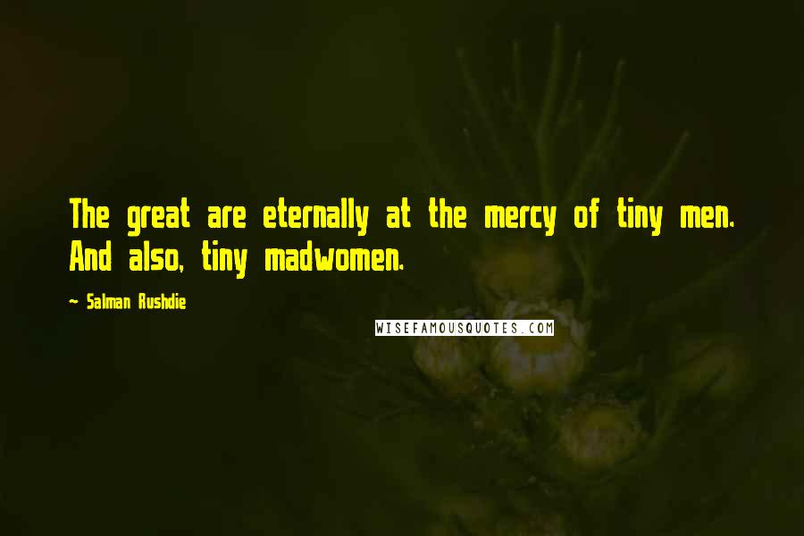 Salman Rushdie Quotes: The great are eternally at the mercy of tiny men. And also, tiny madwomen.