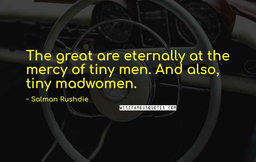 Salman Rushdie Quotes: The great are eternally at the mercy of tiny men. And also, tiny madwomen.