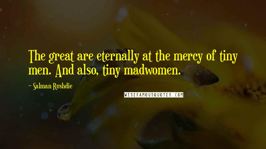 Salman Rushdie Quotes: The great are eternally at the mercy of tiny men. And also, tiny madwomen.