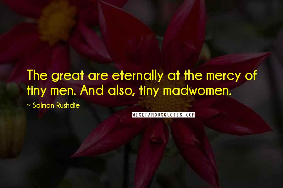 Salman Rushdie Quotes: The great are eternally at the mercy of tiny men. And also, tiny madwomen.