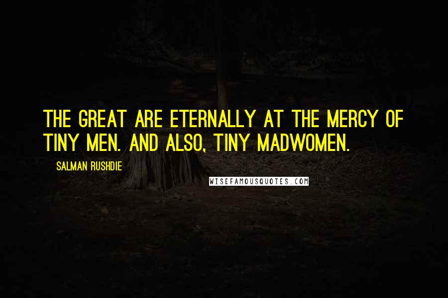 Salman Rushdie Quotes: The great are eternally at the mercy of tiny men. And also, tiny madwomen.