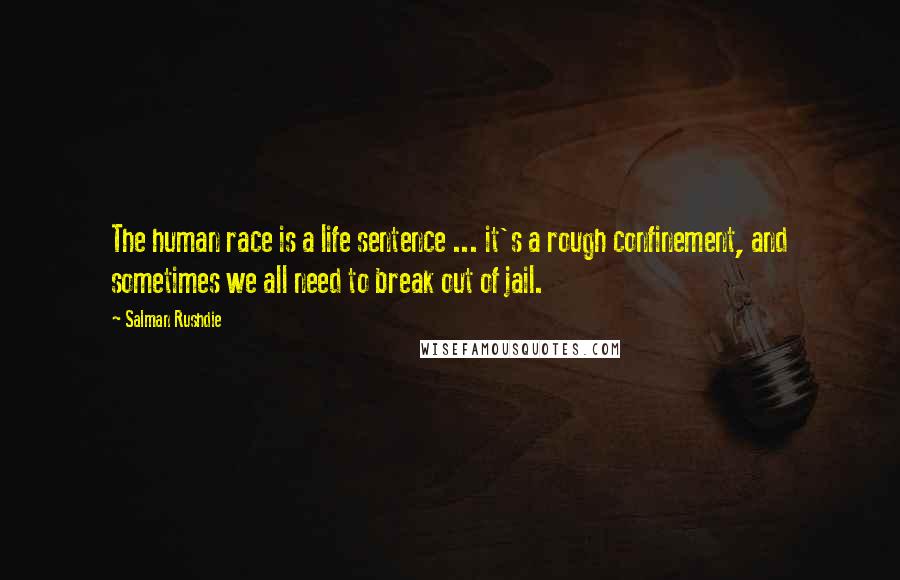 Salman Rushdie Quotes: The human race is a life sentence ... it's a rough confinement, and sometimes we all need to break out of jail.