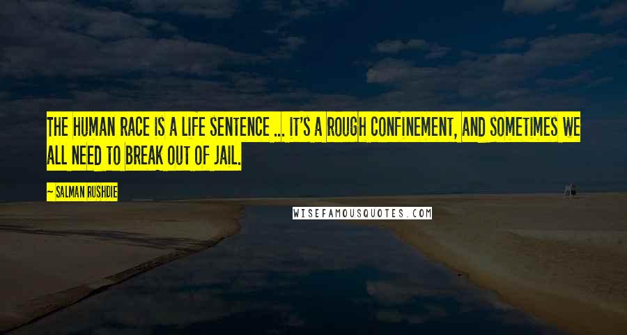 Salman Rushdie Quotes: The human race is a life sentence ... it's a rough confinement, and sometimes we all need to break out of jail.