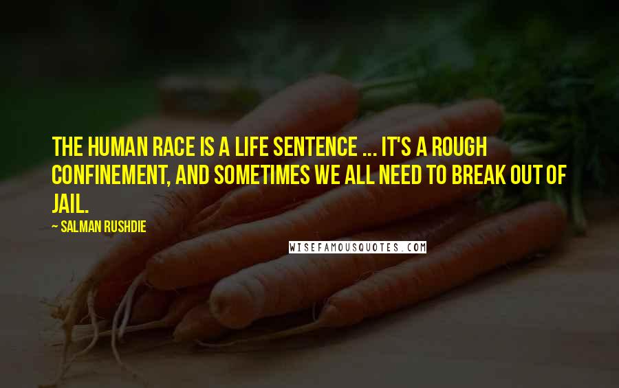 Salman Rushdie Quotes: The human race is a life sentence ... it's a rough confinement, and sometimes we all need to break out of jail.