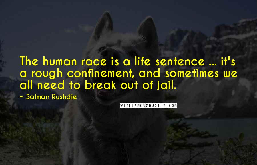 Salman Rushdie Quotes: The human race is a life sentence ... it's a rough confinement, and sometimes we all need to break out of jail.