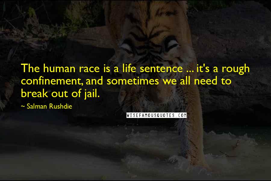 Salman Rushdie Quotes: The human race is a life sentence ... it's a rough confinement, and sometimes we all need to break out of jail.