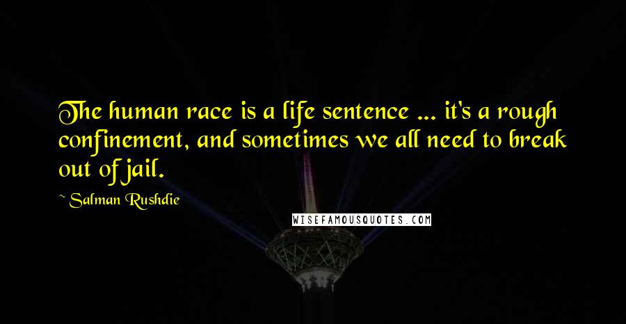 Salman Rushdie Quotes: The human race is a life sentence ... it's a rough confinement, and sometimes we all need to break out of jail.