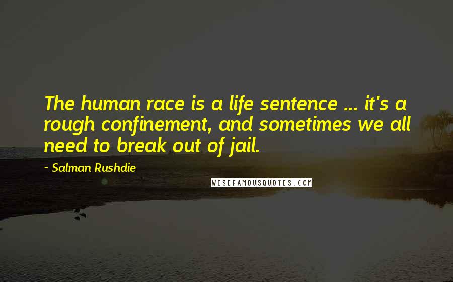 Salman Rushdie Quotes: The human race is a life sentence ... it's a rough confinement, and sometimes we all need to break out of jail.