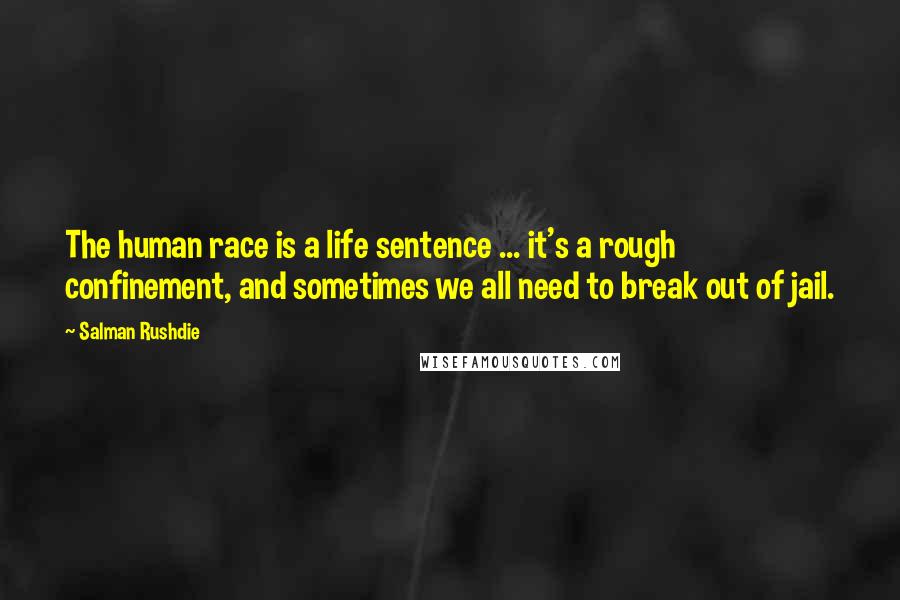 Salman Rushdie Quotes: The human race is a life sentence ... it's a rough confinement, and sometimes we all need to break out of jail.