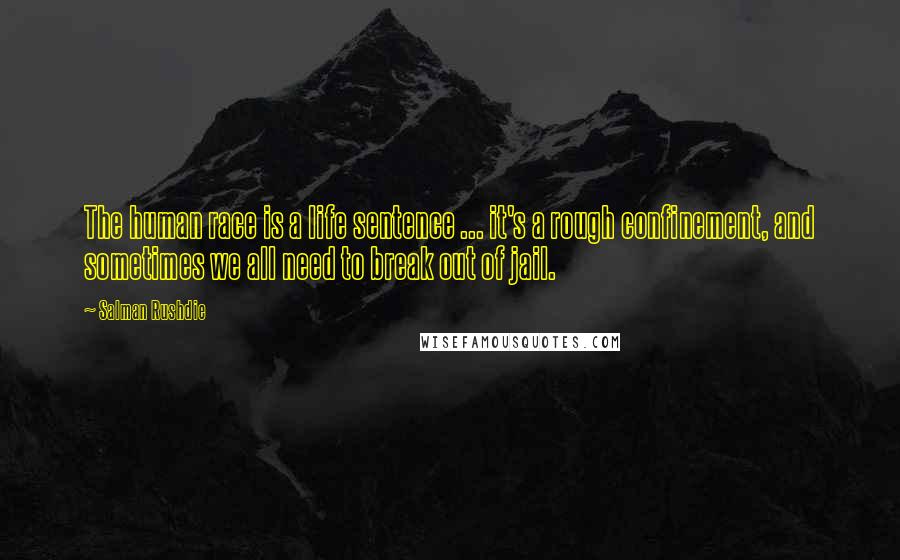 Salman Rushdie Quotes: The human race is a life sentence ... it's a rough confinement, and sometimes we all need to break out of jail.