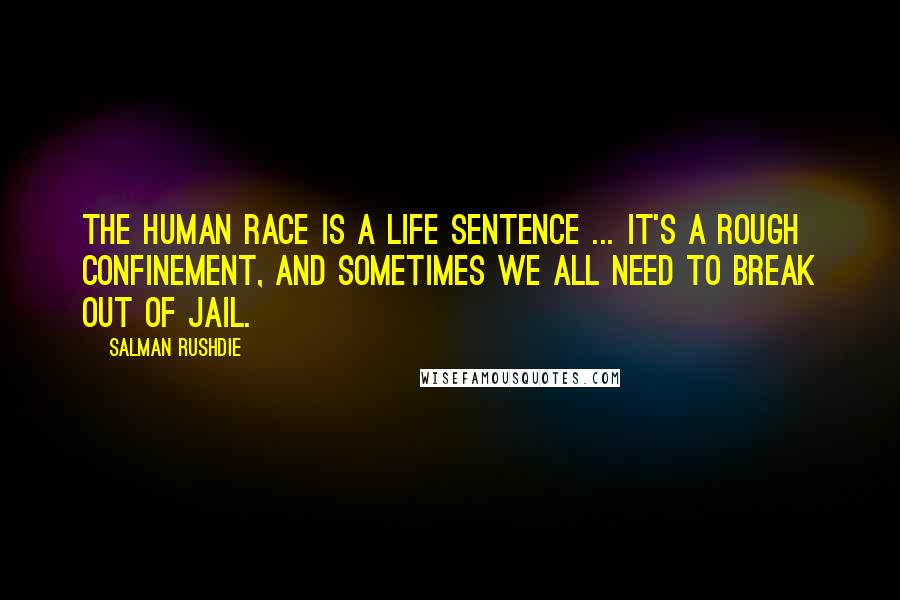 Salman Rushdie Quotes: The human race is a life sentence ... it's a rough confinement, and sometimes we all need to break out of jail.