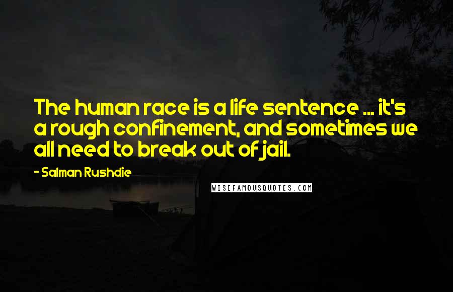Salman Rushdie Quotes: The human race is a life sentence ... it's a rough confinement, and sometimes we all need to break out of jail.