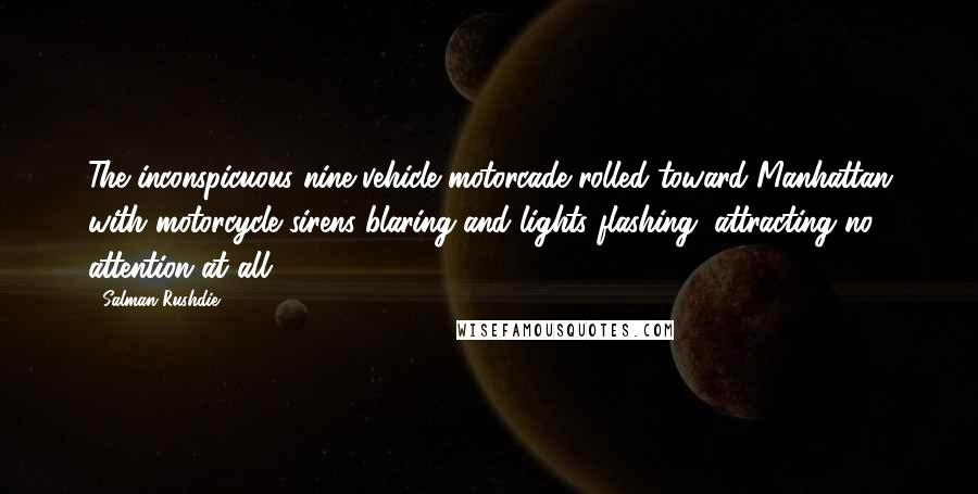 Salman Rushdie Quotes: The inconspicuous nine-vehicle motorcade rolled toward Manhattan with motorcycle sirens blaring and lights flashing, attracting no attention at all.